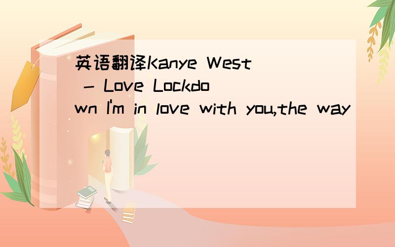 英语翻译Kanye West - Love Lockdown I'm in love with you,the way