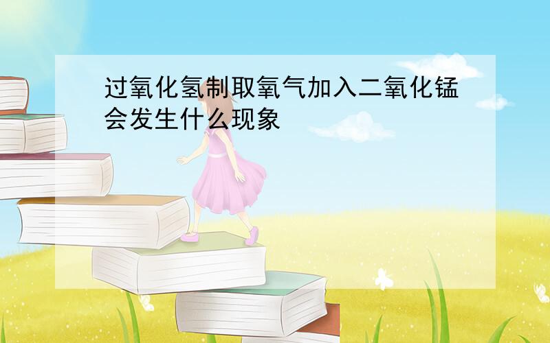 过氧化氢制取氧气加入二氧化锰会发生什么现象