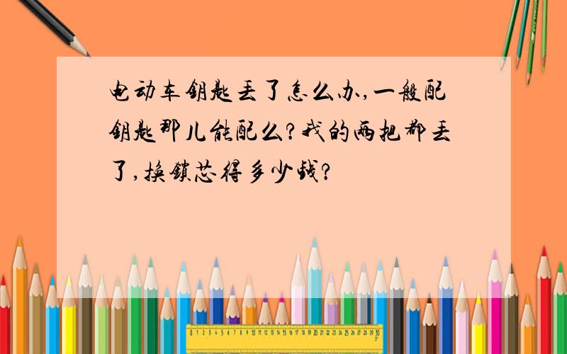 电动车钥匙丢了怎么办,一般配钥匙那儿能配么?我的两把都丢了,换锁芯得多少钱?