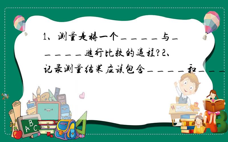 1、测量是将一个____与_____进行比较的过程?2、记录测量结果应该包含____和____?