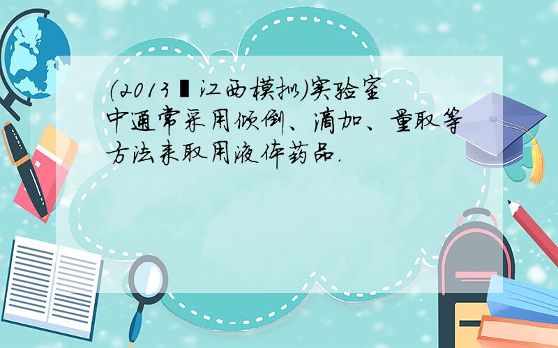 （2013•江西模拟）实验室中通常采用倾倒、滴加、量取等方法来取用液体药品．