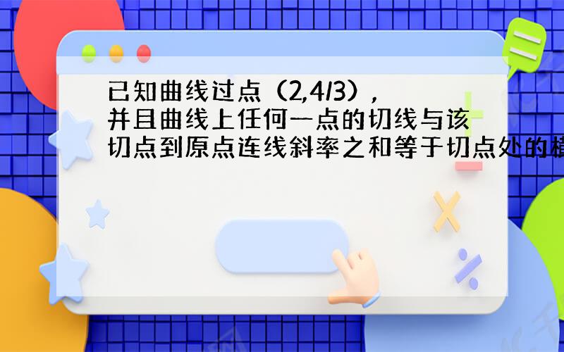 已知曲线过点（2,4/3）,并且曲线上任何一点的切线与该切点到原点连线斜率之和等于切点处的横坐标,求方程