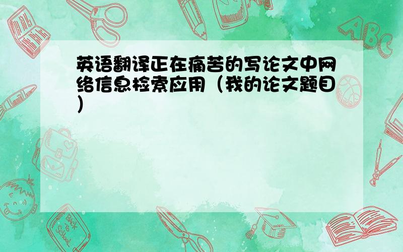 英语翻译正在痛苦的写论文中网络信息检索应用（我的论文题目）