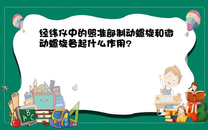 经纬仪中的照准部制动螺旋和微动螺旋各起什么作用?