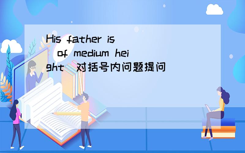 His father is （of medium height）对括号内问题提问