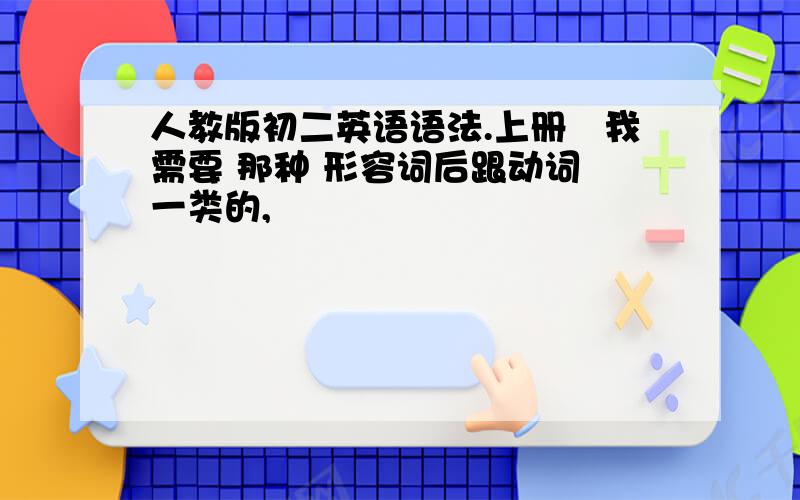 人教版初二英语语法.上册旳我需要 那种 形容词后跟动词 一类的,