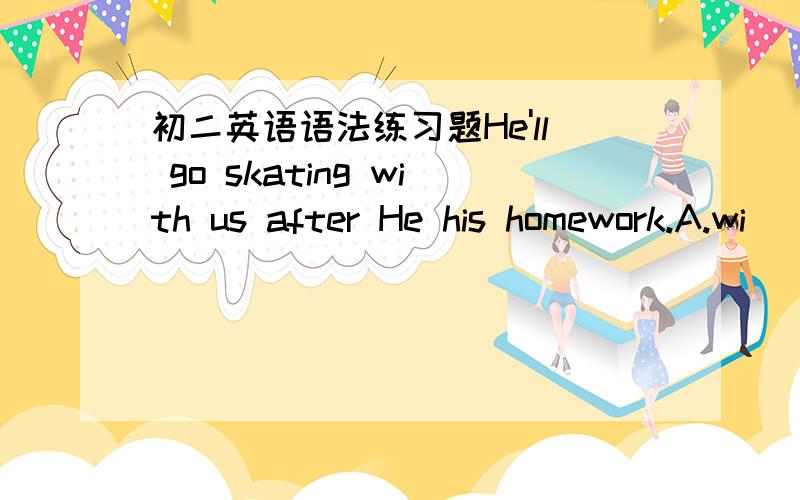 初二英语语法练习题He'll go skating with us after He his homework.A.wi