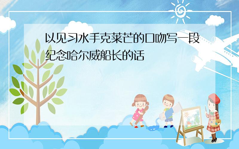 以见习水手克莱芒的口吻写一段纪念哈尔威船长的话