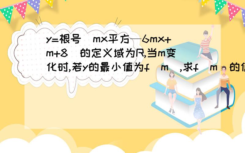 y=根号（mx平方—6mx+m+8）的定义域为R,当m变化时,若y的最小值为f（m）,求f（m）的值域