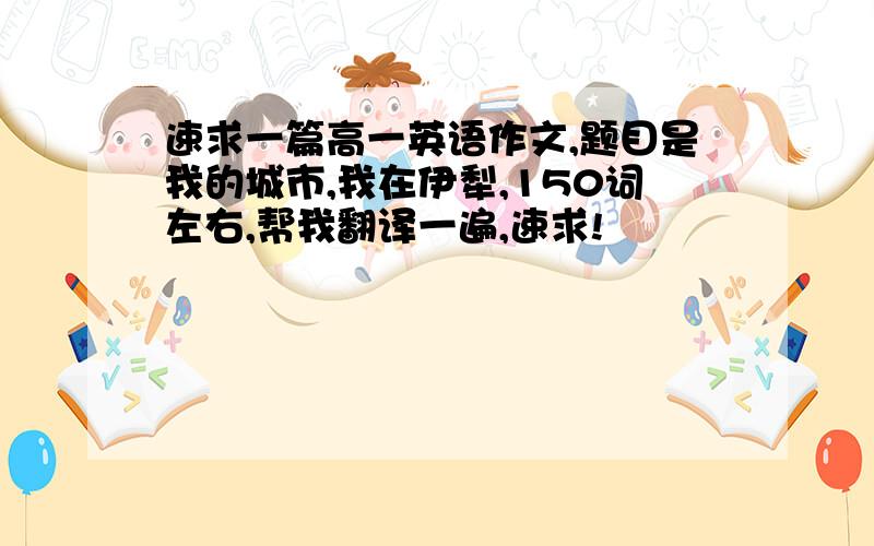 速求一篇高一英语作文,题目是我的城市,我在伊犁,150词左右,帮我翻译一遍,速求!