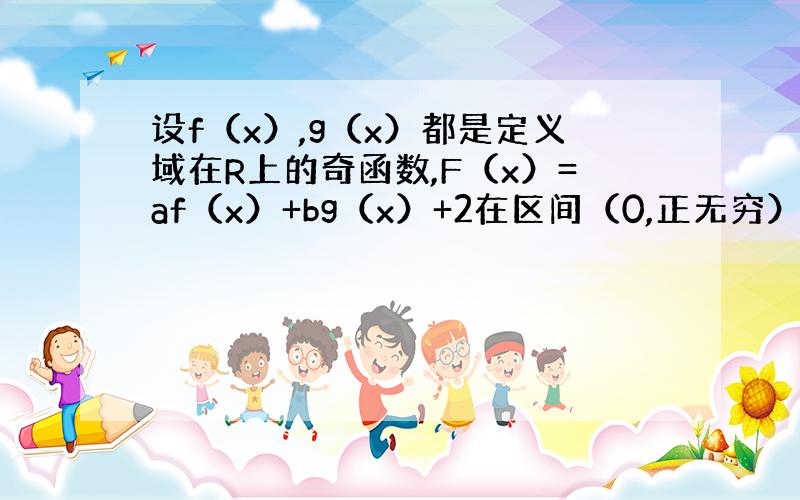 设f（x）,g（x）都是定义域在R上的奇函数,F（x）=af（x）+bg（x）+2在区间（0,正无穷）上,最大值是5,求