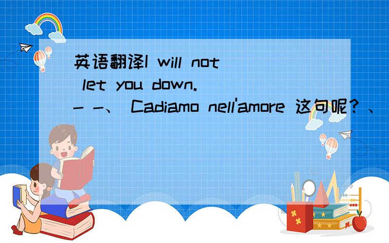 英语翻译I will not let you down.- -、 Cadiamo nell'amore 这句呢？、