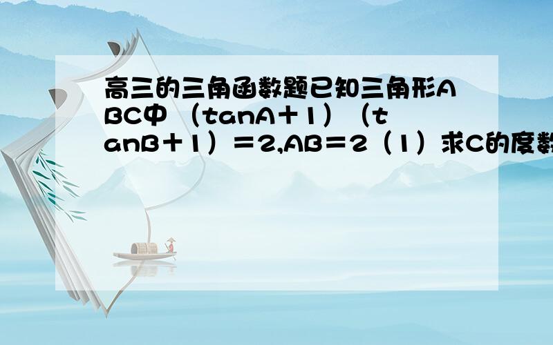 高三的三角函数题已知三角形ABC中 （tanA＋1）（tanB＋1）＝2,AB＝2（1）求C的度数.（2）求三角形ABC