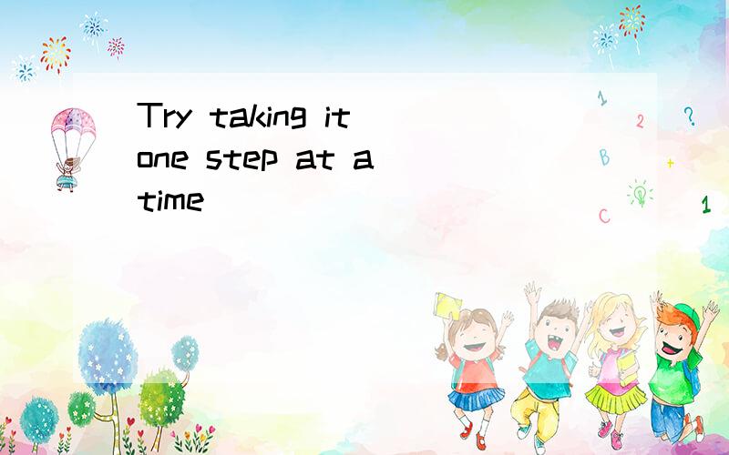 Try taking it one step at a time