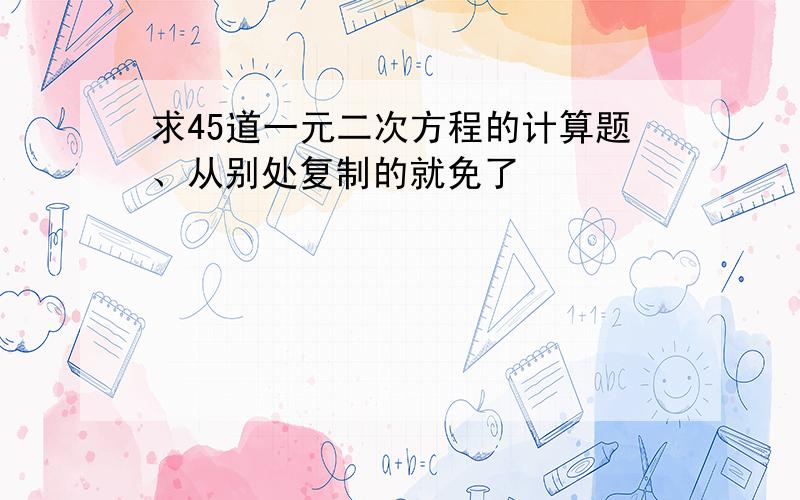 求45道一元二次方程的计算题、从别处复制的就免了