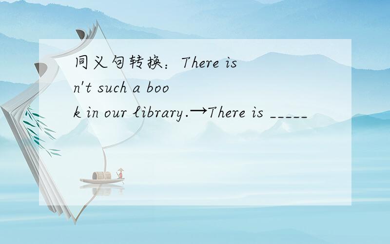 同义句转换：There isn't such a book in our library.→There is _____