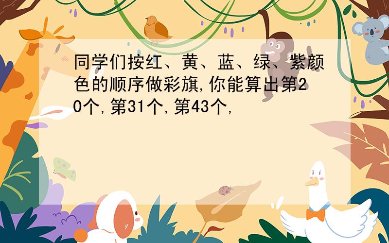 同学们按红、黄、蓝、绿、紫颜色的顺序做彩旗,你能算出第20个,第31个,第43个,