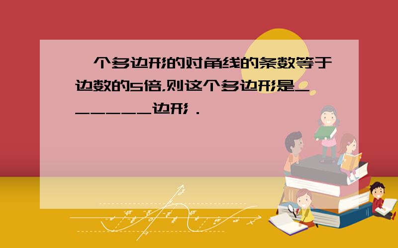 一个多边形的对角线的条数等于边数的5倍，则这个多边形是______边形．