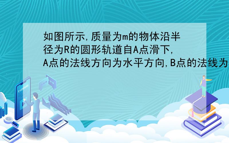 如图所示,质量为m的物体沿半径为R的圆形轨道自A点滑下,A点的法线方向为水平方向,B点的法线为竖直方向,