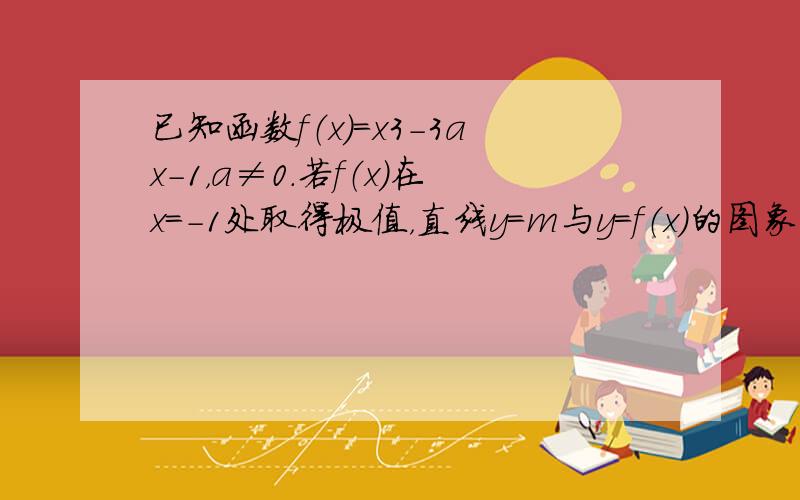 已知函数f（x）=x3-3ax-1，a≠0．若f（x）在x=-1处取得极值，直线y=m与y=f（x）的图象有三个不同的交