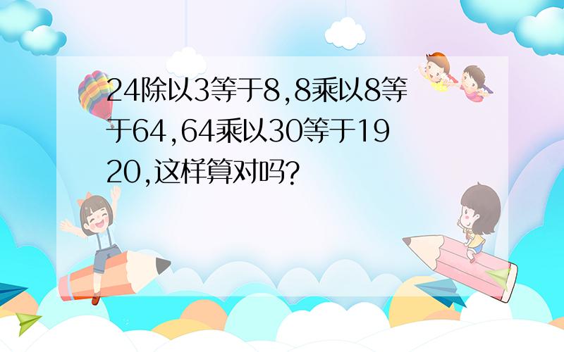 24除以3等于8,8乘以8等于64,64乘以30等于1920,这样算对吗?