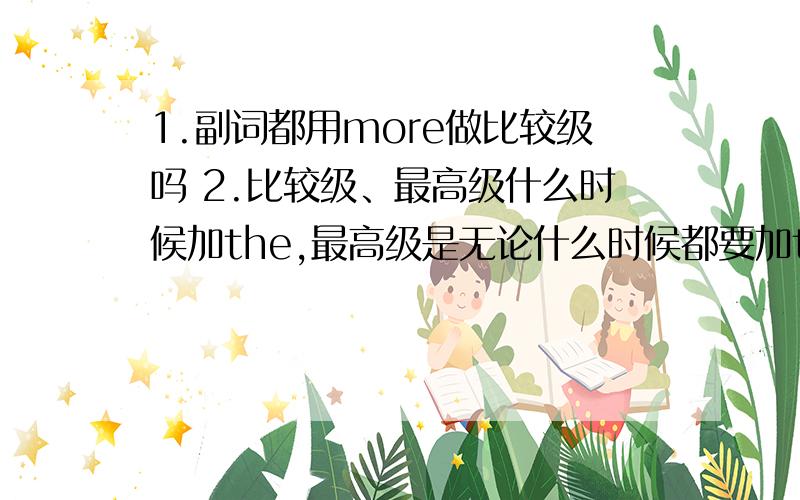 1.副词都用more做比较级吗 2.比较级、最高级什么时候加the,最高级是无论什么时候都要加the吗