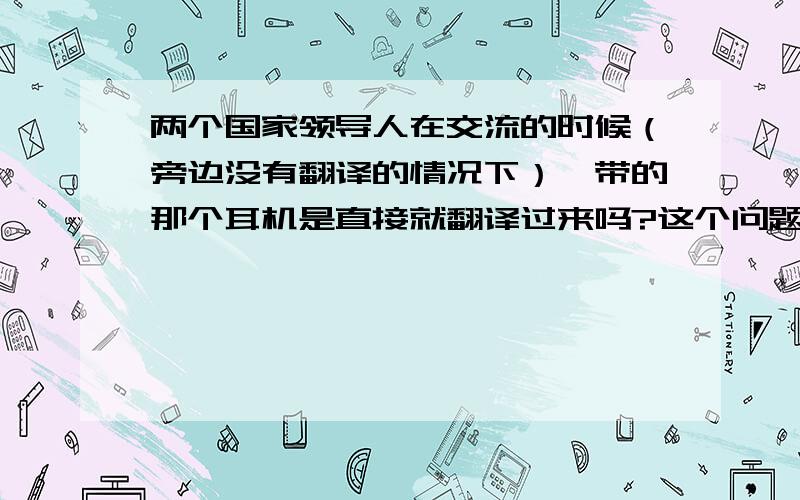 两个国家领导人在交流的时候（旁边没有翻译的情况下）,带的那个耳机是直接就翻译过来吗?这个问题困扰了好多年了,