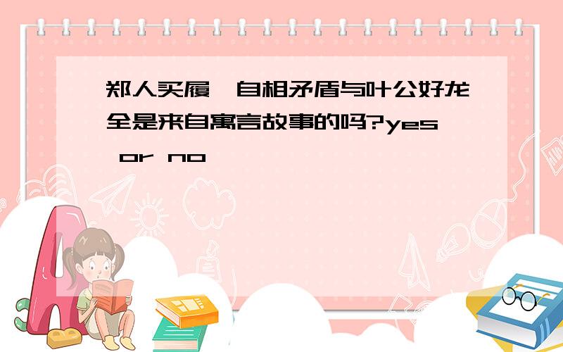 郑人买履、自相矛盾与叶公好龙全是来自寓言故事的吗?yes or no