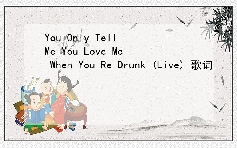 You Only Tell Me You Love Me When You Re Drunk (Live) 歌词