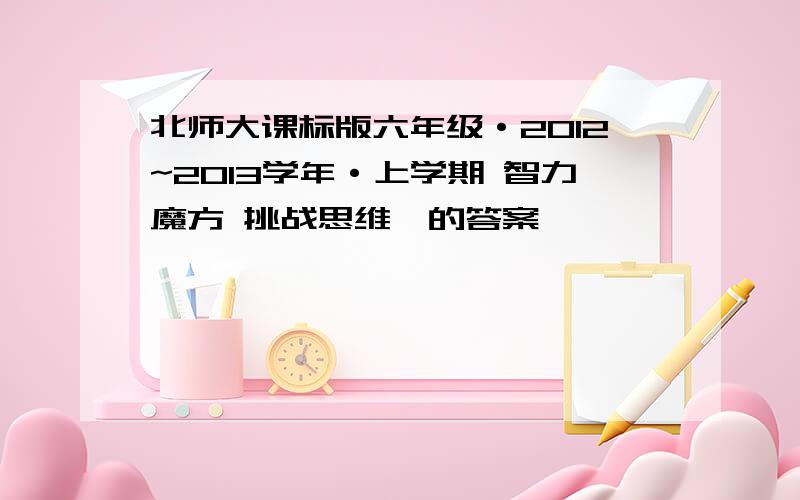 北师大课标版六年级·2012~2013学年·上学期 智力魔方 挑战思维一的答案