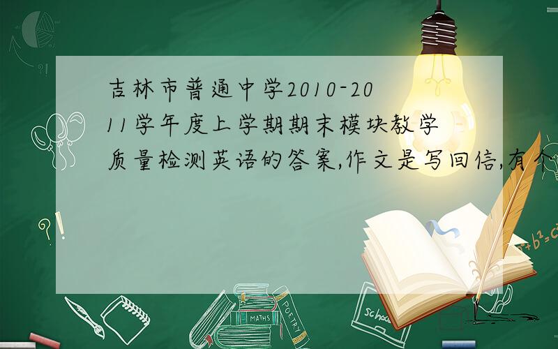 吉林市普通中学2010-2011学年度上学期期末模块教学质量检测英语的答案,作文是写回信,有个人叫李华.