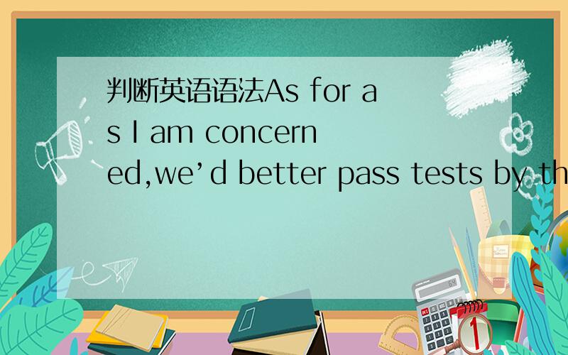 判断英语语法As for as I am concerned,we’d better pass tests by the