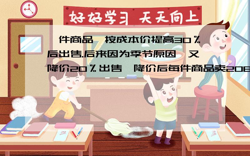 一件商品,按成本价提高30％后出售.后来因为季节原因,又降价20％出售,降价后每件商品卖208元.你认为每卖出一件这种商