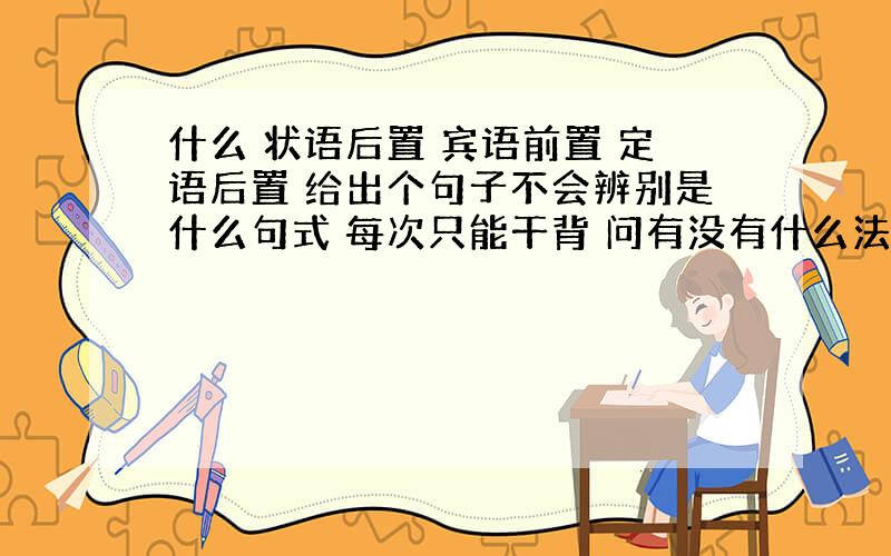 什么 状语后置 宾语前置 定语后置 给出个句子不会辨别是什么句式 每次只能干背 问有没有什么法子辨别这些句式