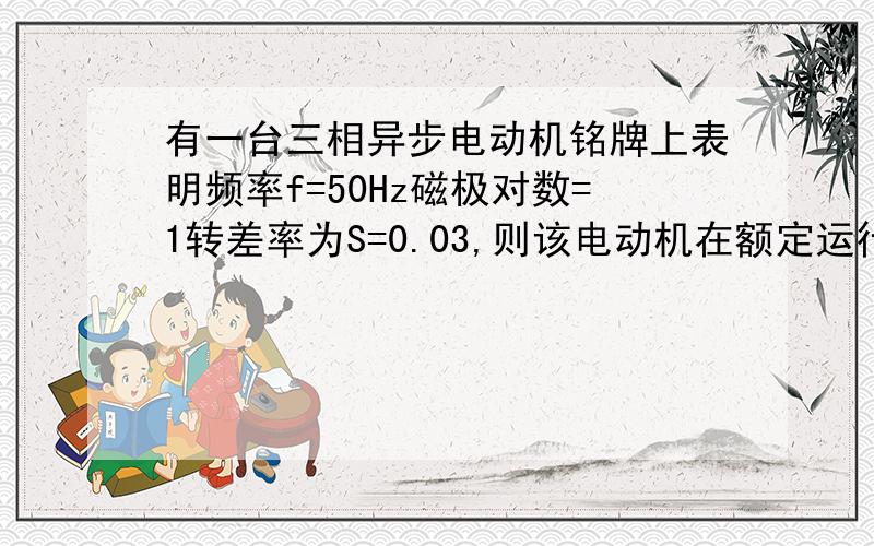 有一台三相异步电动机铭牌上表明频率f=50Hz磁极对数=1转差率为S=0.03,则该电动机在额定运行时转速为多少?