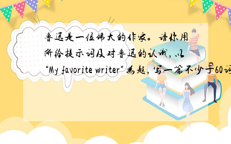 鲁迅是一位伟大的作家。请你用所给提示词及对鲁迅的认识，以“My favorite writer”为题，写一篇不少于60词