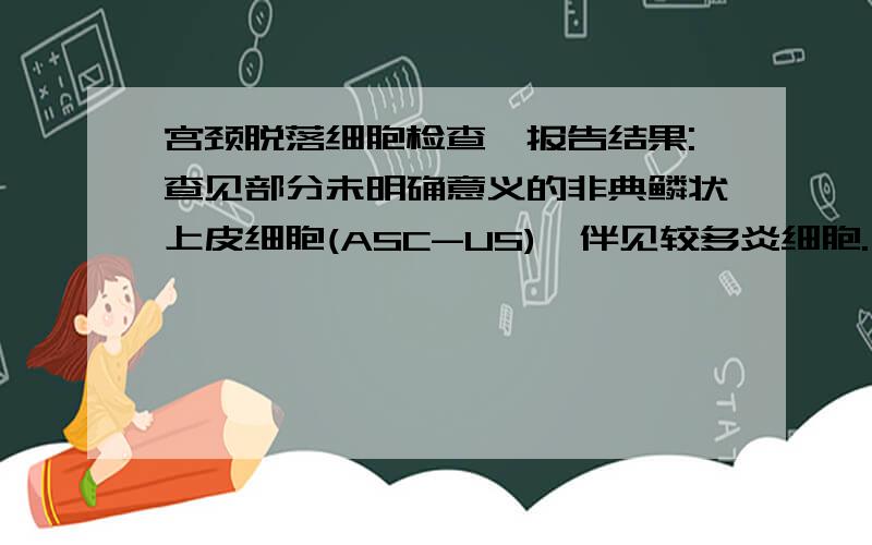 宫颈脱落细胞检查,报告结果:查见部分未明确意义的非典鳞状上皮细胞(ASC-US),伴见较多炎细胞.