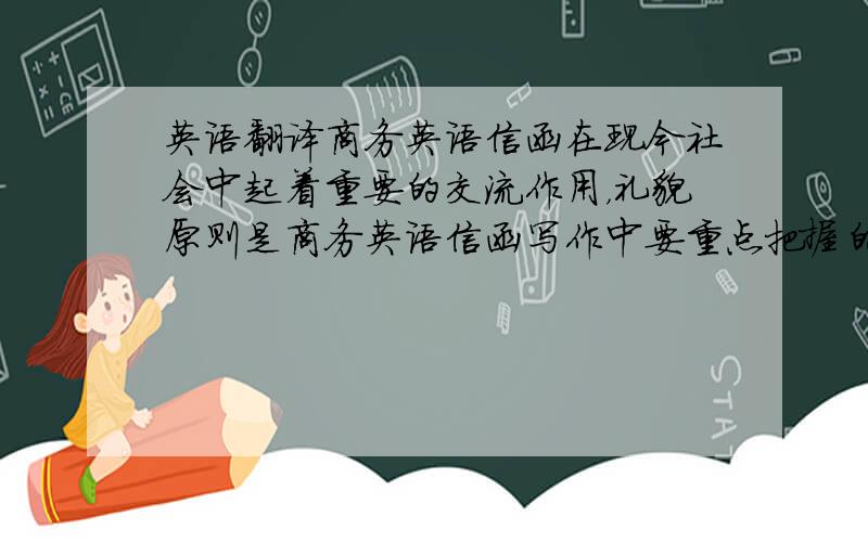 英语翻译商务英语信函在现今社会中起着重要的交流作用，礼貌原则是商务英语信函写作中要重点把握的技巧。本文通过利奇的礼貌原则