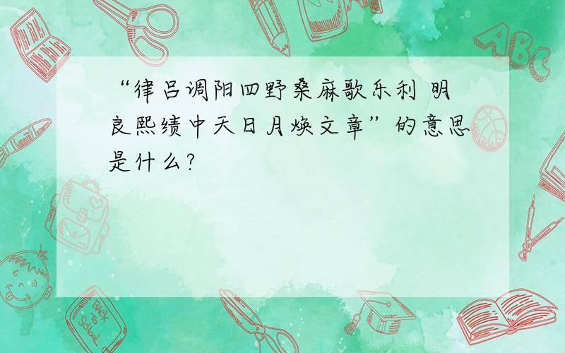 “律吕调阳四野桑麻歌乐利 明良熙绩中天日月焕文章”的意思是什么?