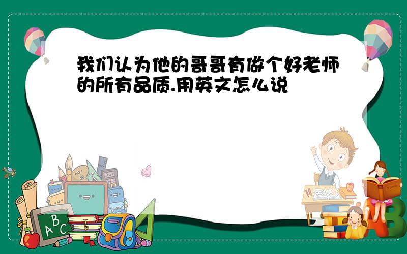 我们认为他的哥哥有做个好老师的所有品质.用英文怎么说