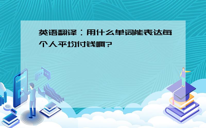 英语翻译：用什么单词能表达每个人平均付钱啊?