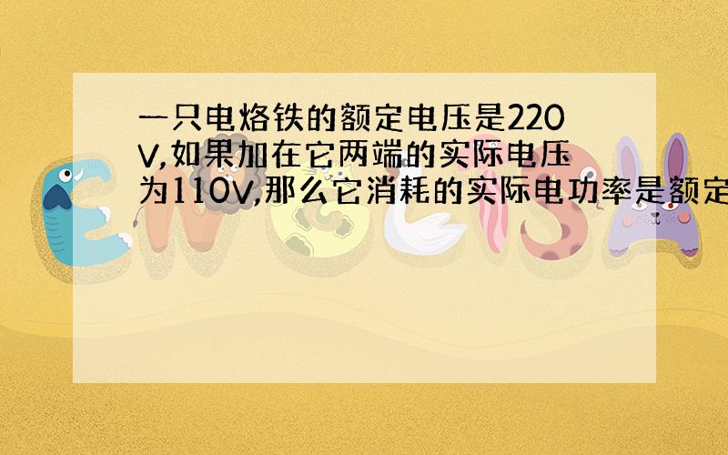 一只电烙铁的额定电压是220V,如果加在它两端的实际电压为110V,那么它消耗的实际电功率是额定电功率的____倍