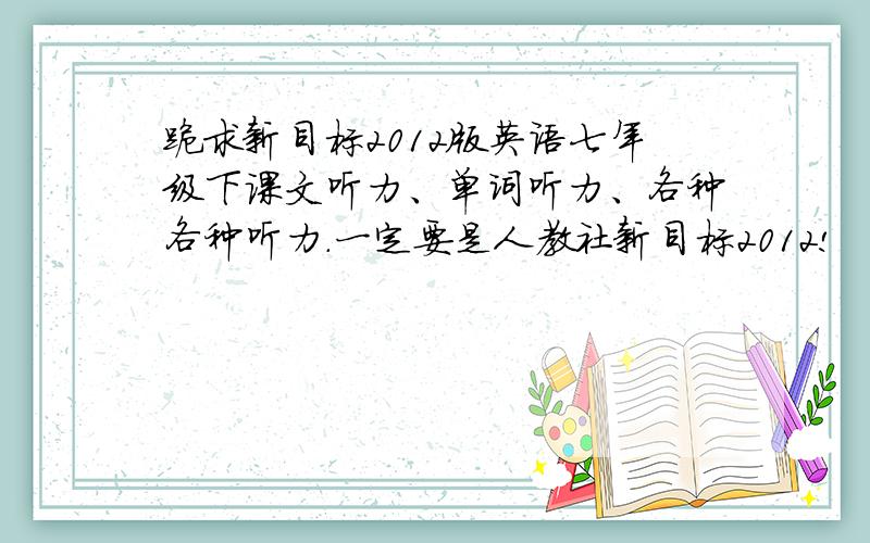 跪求新目标2012版英语七年级下课文听力、单词听力、各种各种听力.一定要是人教社新目标2012!