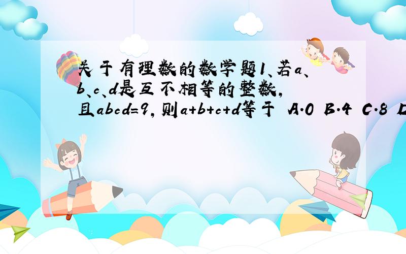 关于有理数的数学题1、若a、b、c、d是互不相等的整数,且abcd＝9,则a+b+c+d等于 A.0 B.4 C.8 D