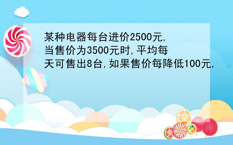 某种电器每台进价2500元,当售价为3500元时,平均每天可售出8台,如果售价每降低100元,