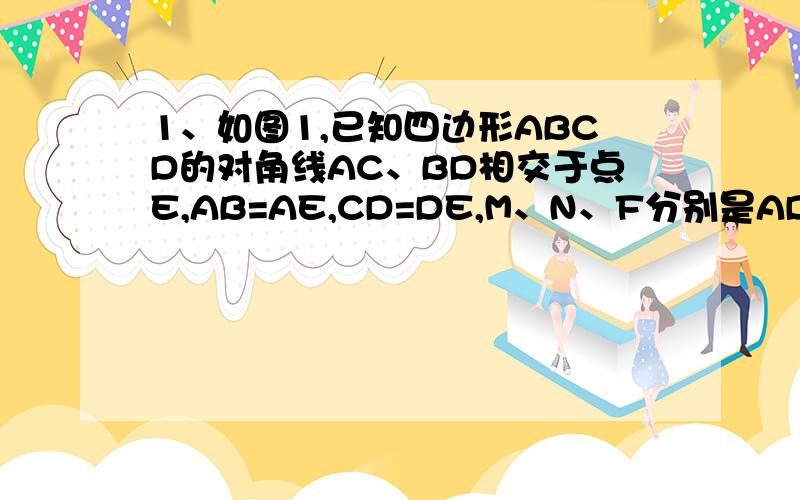 1、如图1,已知四边形ABCD的对角线AC、BD相交于点E,AB=AE,CD=DE,M、N、F分别是AD、BE、CE的中