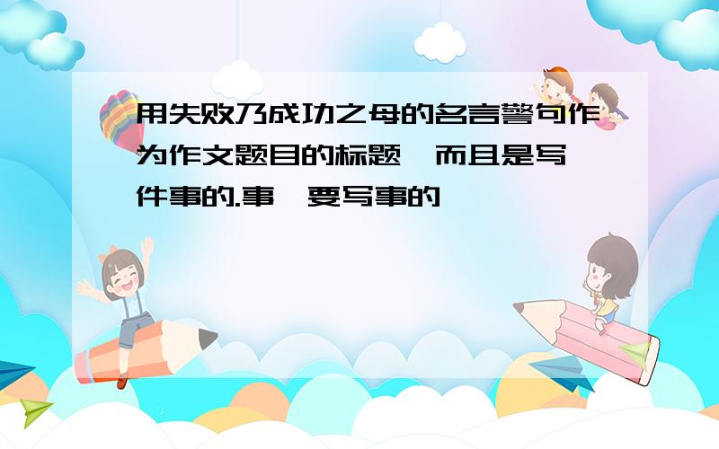 用失败乃成功之母的名言警句作为作文题目的标题,而且是写一件事的.事,要写事的