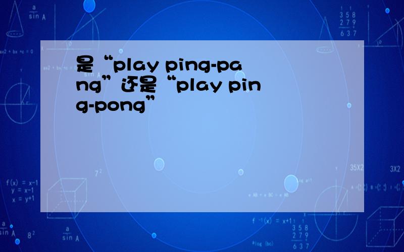 是“play ping-pang”还是“play ping-pong”