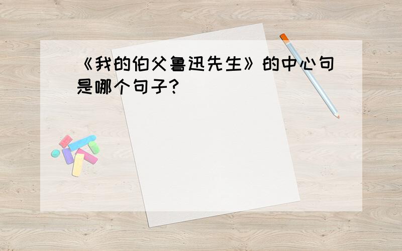 《我的伯父鲁迅先生》的中心句是哪个句子?