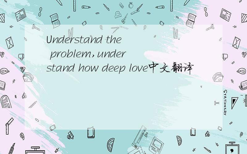 Understand the problem,understand how deep love中文翻译